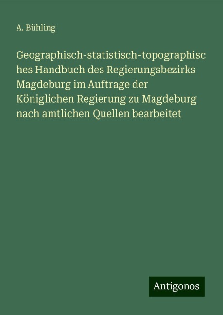 Geographisch-statistisch-topographisches Handbuch des Regierungsbezirks Magdeburg im Auftrage der Königlichen Regierung zu Magdeburg nach amtlichen Quellen bearbeitet - A. Bühling