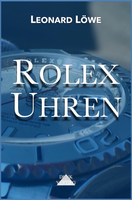 Rolex Uhren: Daytona Submariner GMT Datejust Explorer - Überarbeitete und aktualisierte Fassung 2019 - Leonard Löwe