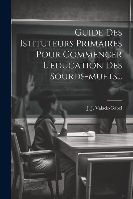 Guide Des Istituteurs Primaires Pour Commencer L'education Des Sourds-muets... - J. J. Valade-Gabel