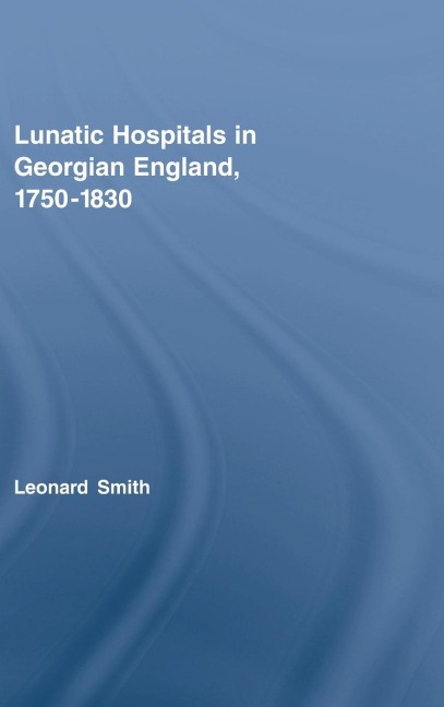 Lunatic Hospitals in Georgian England, 1750-1830 - Leonard Smith