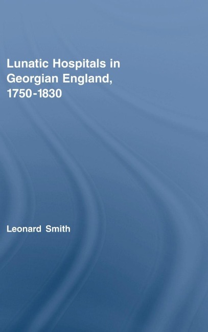 Lunatic Hospitals in Georgian England, 1750-1830 - Leonard Smith