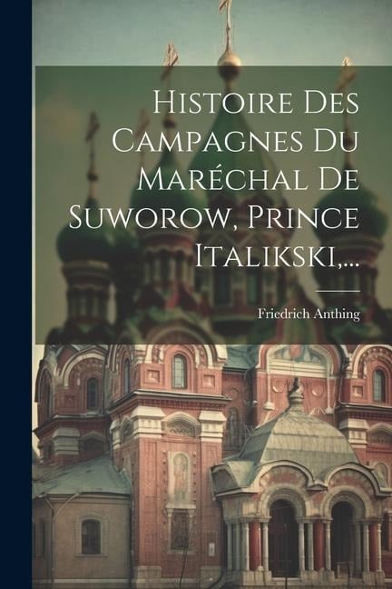 Histoire Des Campagnes Du Maréchal De Suworow, Prince Italikski, ... - Friedrich Anthing