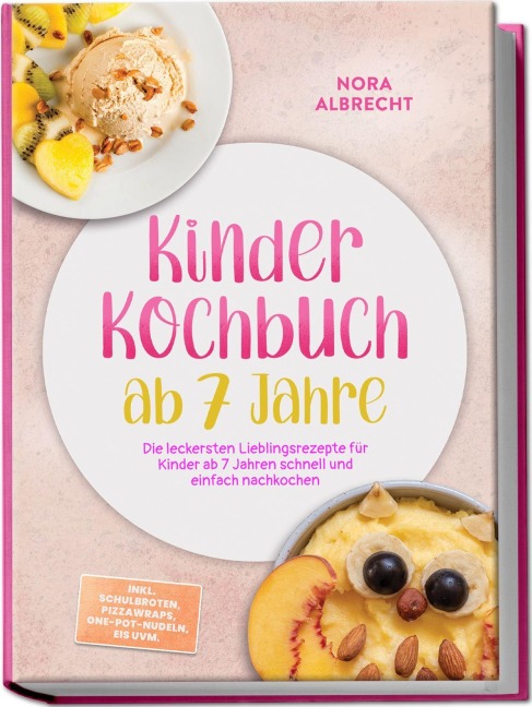 Kinder Kochbuch ab 7 Jahre: Die leckersten Lieblingsrezepte für Kinder ab 7 Jahren schnell und einfach nachkochen - inkl. Schulbroten, Pizzawraps, One-Pot-Nudeln, Eis uvm. - Nora Albrecht