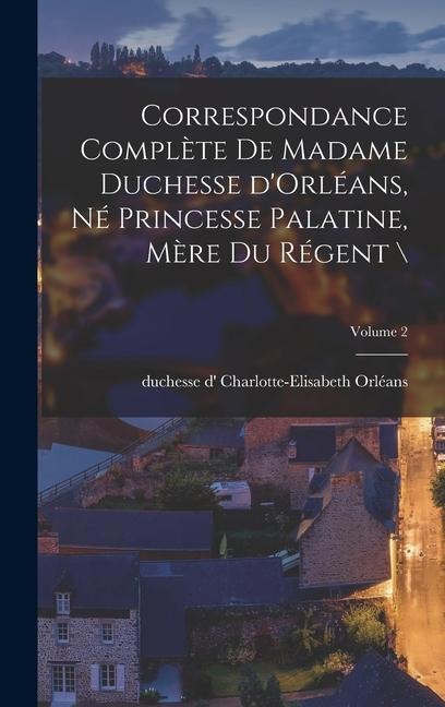 Correspondance complète de madame duchesse d'Orléans, né princesse palatine, mère du régent \; Volume 2 - 