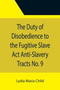 Cover-Bild zum Titel 'The Duty of Disobedience to the Fugitive Slave Act Anti-Slavery Tracts No. 9, An Appeal To The Legislators Of Massachusetts' von 'Lydia Maria Child'
