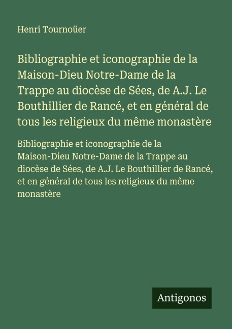 Bibliographie et iconographie de la Maison-Dieu Notre-Dame de la Trappe au diocèse de Sées, de A.J. Le Bouthillier de Rancé, et en général de tous les religieux du même monastère - Henri Tournoüer