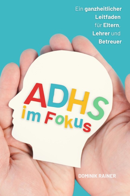ADHS im Fokus:: Ein ganzheitlicher Leitfaden für Eltern, Lehrer und Betreuer - Dominik Rainer