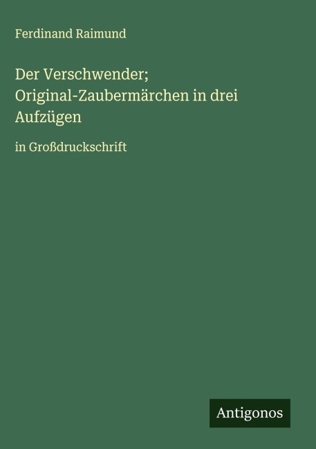 Der Verschwender; Original-Zaubermärchen in drei Aufzügen - Ferdinand Raimund