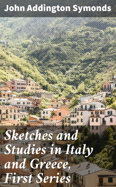 Sketches and Studies in Italy and Greece, First Series - John Addington Symonds