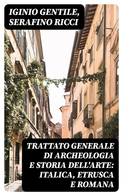 Trattato generale di Archeologia e Storia dell'Arte: Italica, Etrusca e Romana - Iginio Gentile, Serafino Ricci