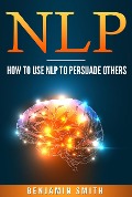 Cover-Bild zum Titel 'Neuro Linguistic Programming: How To Use NLP To Persuade Others' von 'Benjamin Smith'