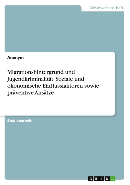 Migrationshintergrund und Jugendkriminalität. Soziale und ökonomische Einflussfaktoren sowie präventive Ansätze - Anonymous