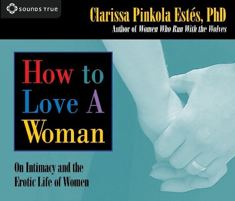 How to Love a Woman: On Intimacy and the Erotic Life of Women - Clarissa Pinkola Estes