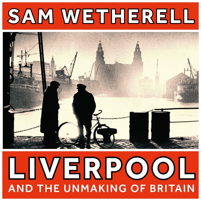 Liverpool and the Unmaking of Britain - Sam Wetherell