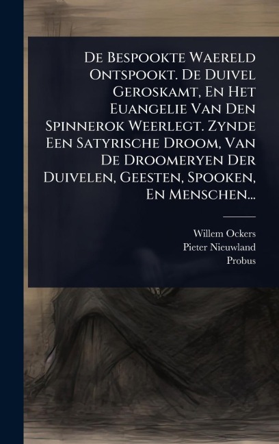 De Bespookte Waereld Ontspookt. De Duivel Geroskamt, En Het Euangelie Van Den Spinnerok Weerlegt. Zynde Een Satyrische Droom, Van De Droomeryen Der Duivelen, Geesten, Spooken, En Menschen... - Willem Ockers, Pieter Nieuwland, Probus