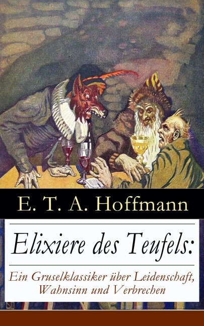 Elixiere des Teufels: Ein Gruselklassiker über Leidenschaft, Wahnsinn und Verbrechen - E. T. A. Hoffmann