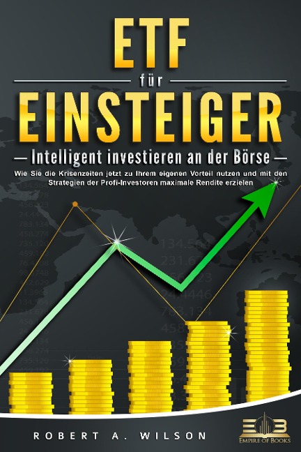 ETF FÜR EINSTEIGER - Intelligent investieren an der Börse: Wie Sie die Krisenzeiten jetzt zu Ihrem eigenen Vorteil nutzen und mit den Strategien der Profi-Investoren maximale Rendite erzielen - Robert A. Wilson