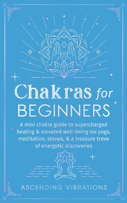 Chakras for Beginners: A Mini Chakra Guide to Supercharged Healing & Elevated Well-Being via Yoga, Meditation, Stones, & a Treasure Trove of Energetic Discoveries (Beginner Spirituality Short Reads) - Ascending Vibrations