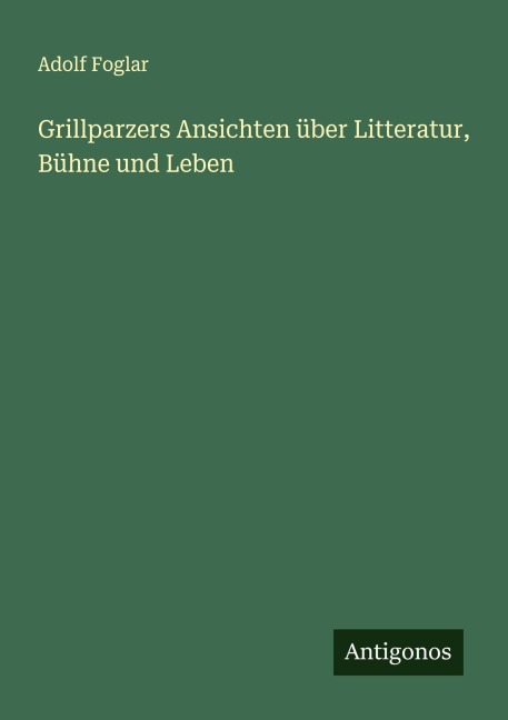 Grillparzers Ansichten über Litteratur, Bühne und Leben - Adolf Foglar