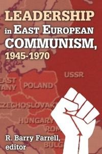 Leadership in East European Communism, 1945-1970 - R. Barry Farrell