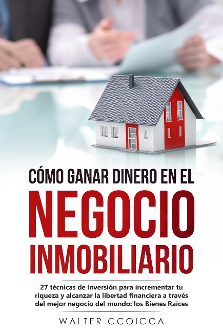 Cómo ganar dinero en el negocio inmobiliario: 27 técnicas de inversión para incrementar tu riqueza y alcanzar la libertad financiera a través del mejor negocio del mundo: los Bienes Raíces - Walter Ccoicca