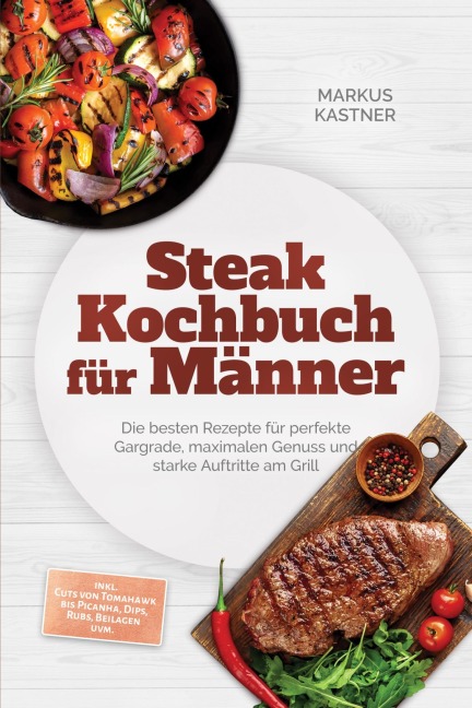 Steak Kochbuch für Männer: Die besten Rezepte für perfekte Gargrade, maximalen Genuss und starke Auftritte am Grill - inkl. Cuts von Tomahawk bis Picanha, Dips, Rubs, Beilagen uvm. - Markus Kastner