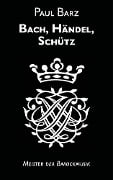 Cover-Bild zum Titel 'Bach, Händel, Schütz' von 'Paul Barz'