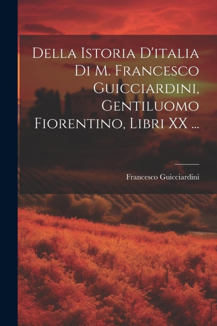 Della Istoria D'italia Di M. Francesco Guicciardini, Gentiluomo Fiorentino, Libri XX ... - Francesco Guicciardini