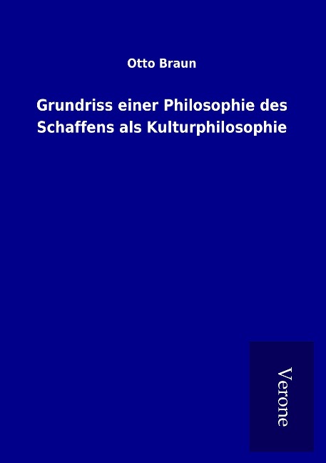 Grundriss einer Philosophie des Schaffens als Kulturphilosophie - Otto Braun