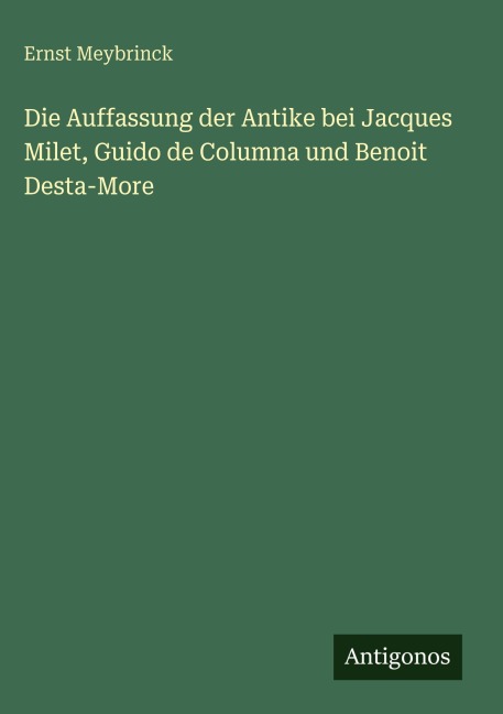 Die Auffassung der Antike bei Jacques Milet, Guido de Columna und Benoit Desta-More - Ernst Meybrinck