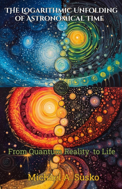 The Logarithmic Unfolding of Astronomical Time: From Quantum Reality to Life (Logarithmic Evolutionary Time, #1) - Michael A. Susko