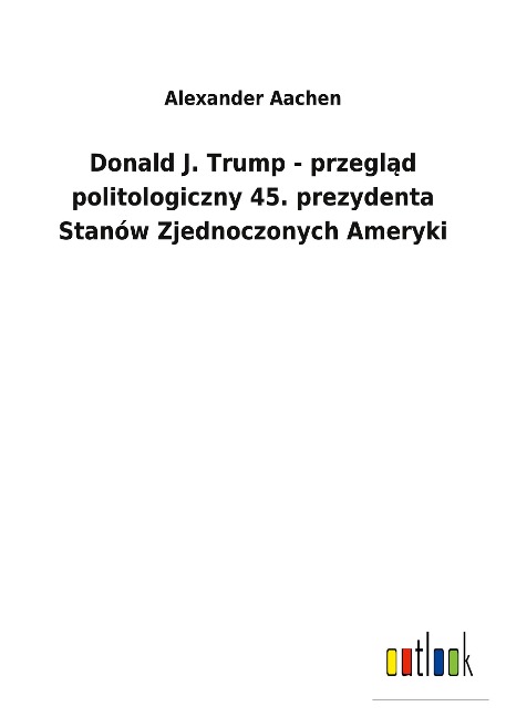 Donald J. Trump - przegl¿d politologiczny 45. prezydenta Stanów Zjednoczonych Ameryki - Alexander Aachen
