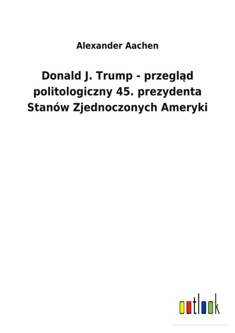 Donald J. Trump - przegl¿d politologiczny 45. prezydenta Stanów Zjednoczonych Ameryki - Alexander Aachen