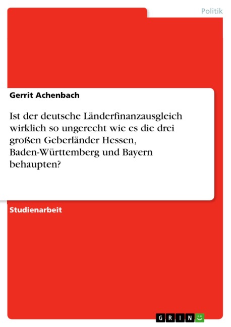 Ist der deutsche Länderfinanzausgleich wirklich so ungerecht wie es die drei großen Geberländer Hessen, Baden-Württemberg und Bayern behaupten? - Gerrit Achenbach