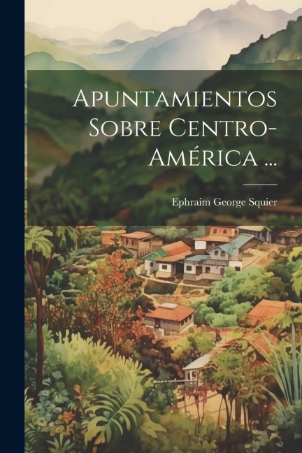 Apuntamientos Sobre Centro-América ... - Ephraim George Squier