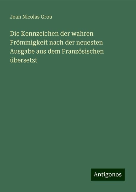 Die Kennzeichen der wahren Frömmigkeit nach der neuesten Ausgabe aus dem Französischen übersetzt - Jean Nicolas Grou