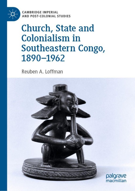Church, State and Colonialism in Southeastern Congo, 1890-1962 - Reuben A. Loffman
