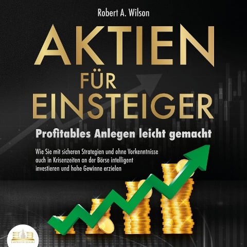AKTIEN FÜR EINSTEIGER - Profitables Anlegen leicht gemacht: Wie Sie mit sicheren Strategien und ohne Vorkenntnisse auch in Krisenzeiten an der Börse intelligent investieren und hohe Gewinne erzielen - Robert A. Wilson
