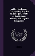 A New System of Conjugating Regular and Irregular Verbs of the German, French, and English Languages - W. Emmerich