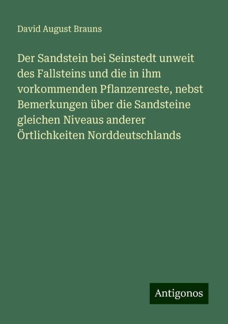 Der Sandstein bei Seinstedt unweit des Fallsteins und die in ihm vorkommenden Pflanzenreste, nebst Bemerkungen über die Sandsteine gleichen Niveaus anderer Örtlichkeiten Norddeutschlands - David August Brauns