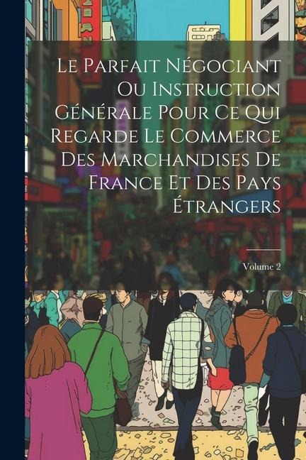 Le Parfait Négociant Ou Instruction Générale Pour Ce Qui Regarde Le Commerce Des Marchandises De France Et Des Pays Étrangers; Volume 2 - Anonymous