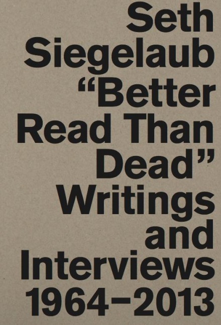 Seth Siegelaub. Better Read Than Dead. Writings and Interviews, 1964-2013 - 