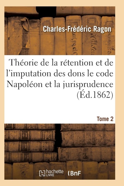 Théorie de la Rétention Et de l'Imputation Des Dons Le Code Napoléon Et La Jurisprudence T02 - Ragon-C-F