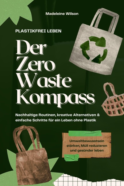 Plastikfrei leben - Der Zero Waste Kompass: Nachhaltige Routinen, kreative Alternativen & einfache Schritte für ein Leben ohne Plastik (Umweltbewusstsein stärken, Müll reduzieren & gesünder leben) - Madeleine Wilson