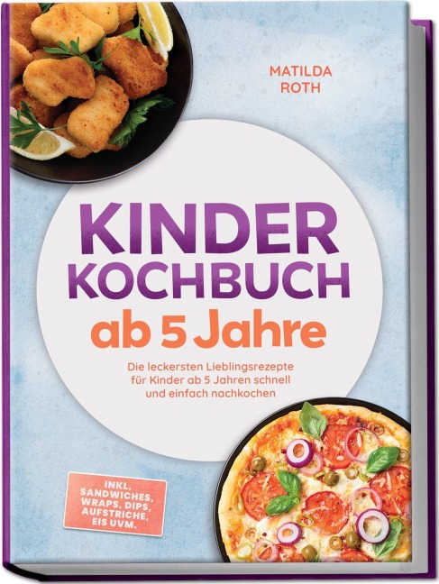 Kinder Kochbuch ab 5 Jahre: Die leckersten Lieblingsrezepte für Kinder ab 5 Jahren schnell und einfach nachkochen - inkl. Sandwiches, Wraps, Dips, Aufstriche, Eis uvm. - Matilda Roth