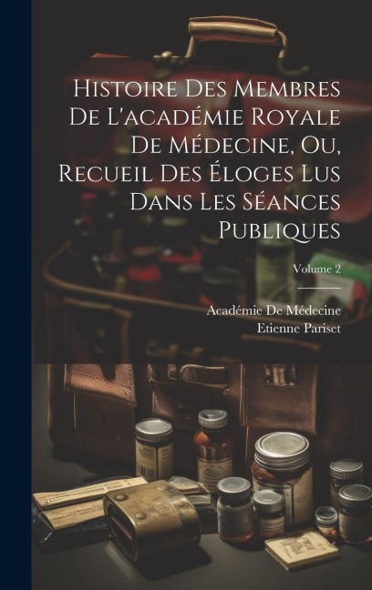 Histoire Des Membres De L'académie Royale De Médecine, Ou, Recueil Des Éloges Lus Dans Les Séances Publiques; Volume 2 - Etienne Pariset, Académie De Médecine