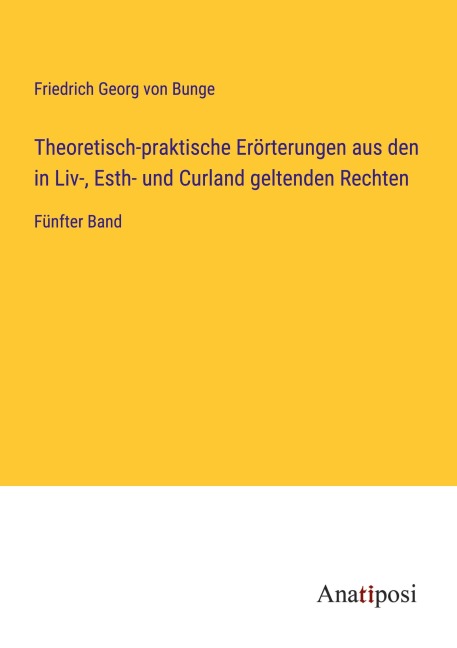 Theoretisch-praktische Erörterungen aus den in Liv-, Esth- und Curland geltenden Rechten - Friedrich Georg Von Bunge