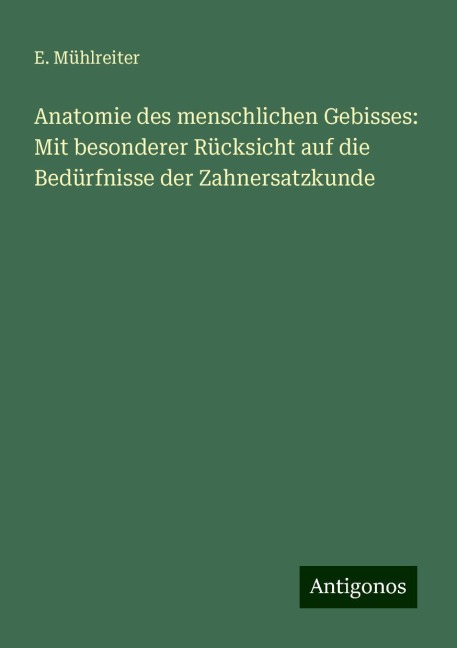 Anatomie des menschlichen Gebisses: Mit besonderer Rücksicht auf die Bedürfnisse der Zahnersatzkunde - E. Mühlreiter