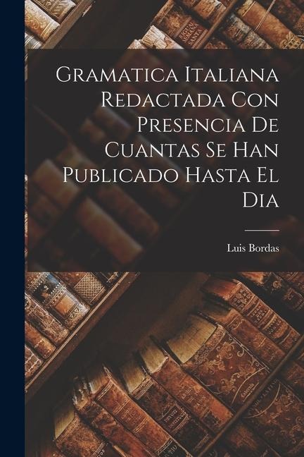 Gramatica Italiana Redactada Con Presencia De Cuantas Se Han Publicado Hasta El Dia - Luis Bordas