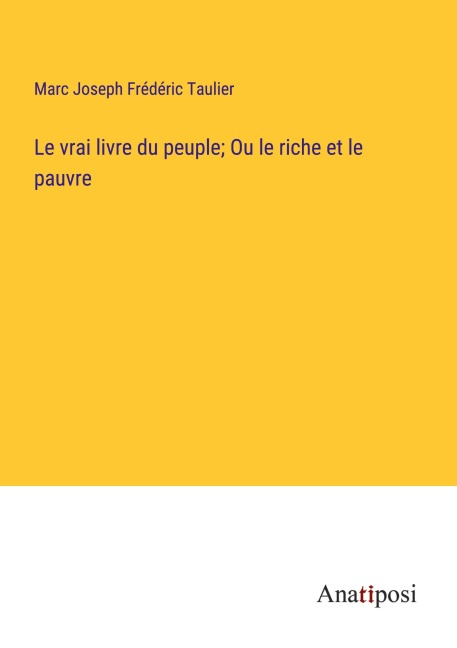 Le vrai livre du peuple; Ou le riche et le pauvre - Marc Joseph Frédéric Taulier